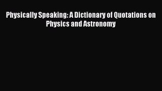 Download Physically Speaking: A Dictionary of Quotations on Physics and Astronomy Ebook Free