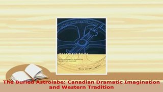Download  The Buried Astrolabe Canadian Dramatic Imagination and Western Tradition  Read Online