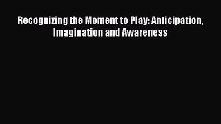 PDF Recognizing the Moment to Play: Anticipation Imagination and Awareness  Read Online