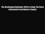 Read The Washington Nationals 1859 to Today: The Story of Baseball in the Nation’s Capital