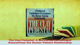Download  The Clay Pedestal A Renowned Cardiologist Reexamines the DoctorPatient Relationship Read Online