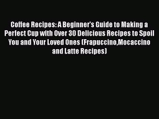 PDF Coffee Recipes: A Beginner's Guide to Making a Perfect Cup with Over 30 Delicious Recipes
