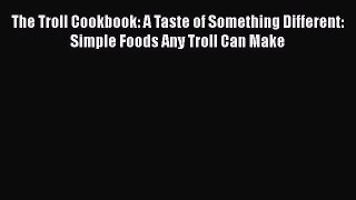 PDF The Troll Cookbook: A Taste of Something Different: Simple Foods Any Troll Can Make Free