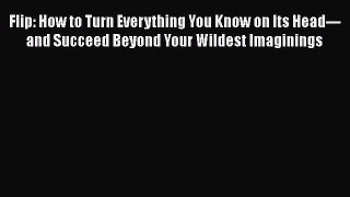 [PDF] Flip: How to Turn Everything You Know on Its Head---and Succeed Beyond Your Wildest Imaginings