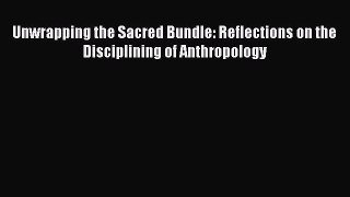 Download Unwrapping the Sacred Bundle: Reflections on the Disciplining of Anthropology  Read