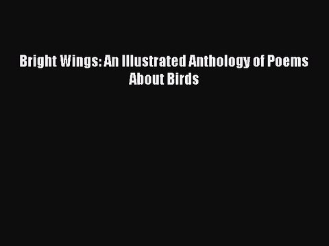 PDF Bright Wings: An Illustrated Anthology of Poems About Birds Read Online