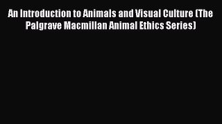 Read An Introduction to Animals and Visual Culture (The Palgrave Macmillan Animal Ethics Series)