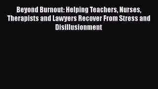 Read Beyond Burnout: Helping Teachers Nurses Therapists and Lawyers Recover From Stress and