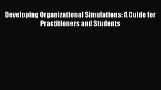 Read Developing Organizational Simulations: A Guide for Practitioners and Students Ebook Free