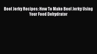 Download Beef Jerky Recipes: How To Make Beef Jerky Using Your Food Dehydrator Free Books