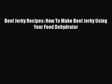 Download Beef Jerky Recipes: How To Make Beef Jerky Using Your Food Dehydrator Free Books