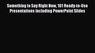 Read Something to Say Right Now 101 Ready-to-Use Presentations including PowerPoint Slides