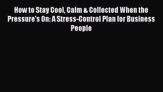 Read How to Stay Cool Calm & Collected When the Pressure's On: A Stress-Control Plan for Business