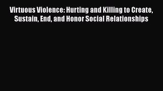 [Read book] Virtuous Violence: Hurting and Killing to Create Sustain End and Honor Social Relationships