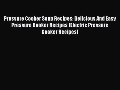 Download Pressure Cooker Soup Recipes: Delicious And Easy Pressure Cooker Recipes (Electric