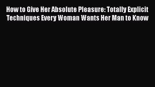 [Read book] How to Give Her Absolute Pleasure: Totally Explicit Techniques Every Woman Wants