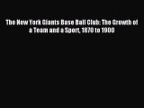 Read The New York Giants Base Ball Club: The Growth of a Team and a Sport 1870 to 1900 PDF