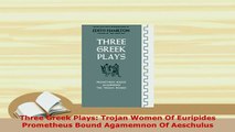 Download  Three Greek Plays Trojan Women Of Euripides Prometheus Bound Agamemnon Of Aeschulus  EBook