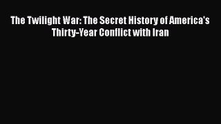 Book The Twilight War: The Secret History of America's Thirty-Year Conflict with Iran Read