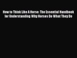 [Read Book] How to Think Like A Horse: The Essential Handbook for Understanding Why Horses