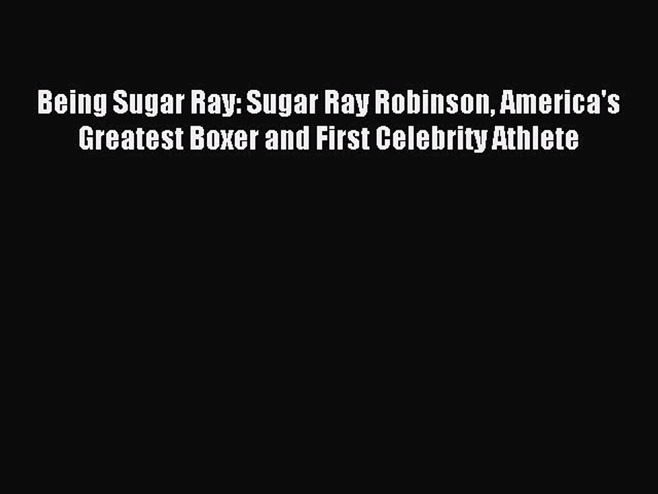 Read Being Sugar Ray: Sugar Ray Robinson America's Greatest Boxer and First Celebrity Athlete