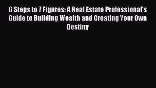 Download 6 Steps to 7 Figures: A Real Estate Professional's Guide to Building Wealth and Creating