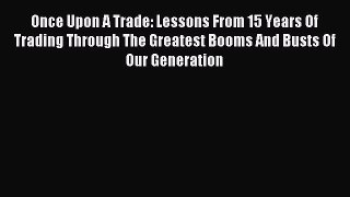 Read Once Upon A Trade: Lessons From 15 Years Of Trading Through The Greatest Booms And Busts