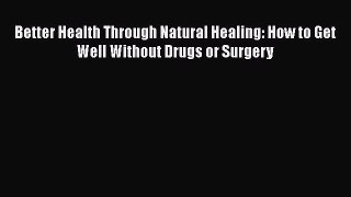 [Read book] Better Health Through Natural Healing: How to Get Well Without Drugs or Surgery