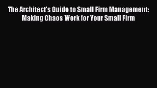 [Read book] The Architect's Guide to Small Firm Management: Making Chaos Work for Your Small