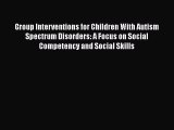 [Read book] Group Interventions for Children With Autism Spectrum Disorders: A Focus on Social