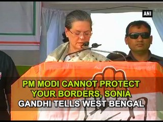 PM Modi cannot protect your borders, Sonia Gandhi tells West Bengal