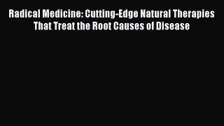 [Read book] Radical Medicine: Cutting-Edge Natural Therapies That Treat the Root Causes of