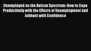Read Unemployed on the Autism Spectrum: How to Cope Productively with the Effects of Unemployment