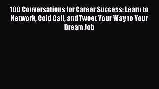 Read 100 Conversations for Career Success: Learn to Network Cold Call and Tweet Your Way to