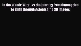 [PDF] In the Womb: Witness the Journey from Conception to Birth through Astonishing 3D Images