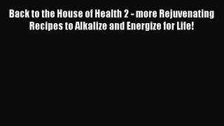 [Read book] Back to the House of Health 2 - more Rejuvenating Recipes to Alkalize and Energize