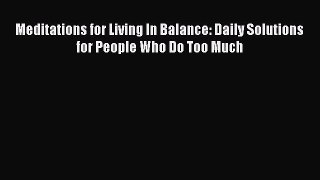 [Read Book] Meditations for Living In Balance: Daily Solutions for People Who Do Too Much Free
