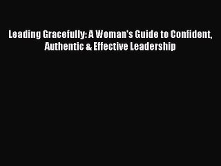 Read Leading Gracefully: A Woman's Guide to Confident Authentic & Effective Leadership PDF