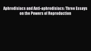 [Read book] Aphrodisiacs and Anti-aphrodisiacs: Three Essays on the Powers of Reproduction