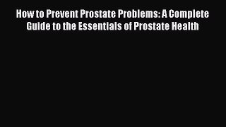 [Read book] How to Prevent Prostate Problems: A Complete Guide to the Essentials of Prostate