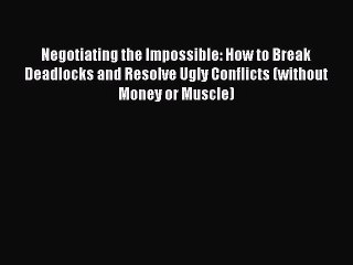 [Download PDF] Negotiating the Impossible: How to Break Deadlocks and Resolve Ugly Conflicts