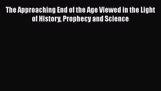 Book The Approaching End of the Age Viewed in the Light of History Prophecy and Science Download