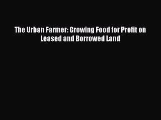 [Download PDF] The Urban Farmer: Growing Food for Profit on Leased and Borrowed Land Read Online