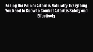 [Read Book] Easing the Pain of Arthritis Naturally: Everything You Need to Know to Combat Arthritis