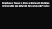 Read Attachment Theory in Clinical Work with Children: Bridging the Gap between Research and