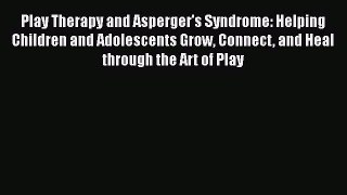 [Read Book] Play Therapy and Asperger's Syndrome: Helping Children and Adolescents Grow Connect