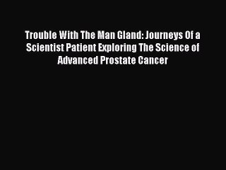 PDF Trouble With The Man Gland: Journeys Of a Scientist Patient Exploring The Science of Advanced