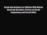 [Read Book] Group Interventions for Children With Autism Spectrum Disorders: A Focus on Social