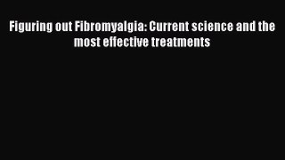 [Read Book] Figuring out Fibromyalgia: Current science and the most effective treatments  EBook