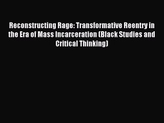 Read Reconstructing Rage: Transformative Reentry in the Era of Mass Incarceration (Black Studies